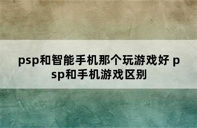 psp和智能手机那个玩游戏好 psp和手机游戏区别